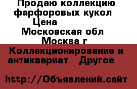 Продаю коллекцию фарфоровых кукол › Цена ­ 100 000 - Московская обл., Москва г. Коллекционирование и антиквариат » Другое   